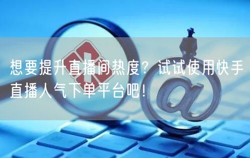 想要提升直播间热度？试试使用快手直播人气下单平台吧！