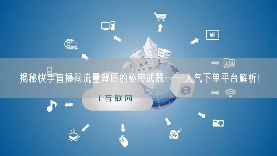 揭秘快手直播间流量背后的秘密武器——人气下单平台解析！