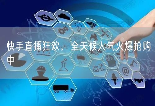 快手直播狂欢，全天候人气火爆抢购中