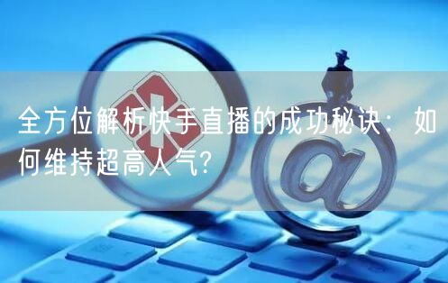 全方位解析快手直播的成功秘诀：如何维持超
