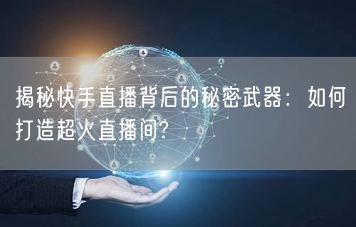 揭秘快手直播背后的秘密武器：如何打造超火