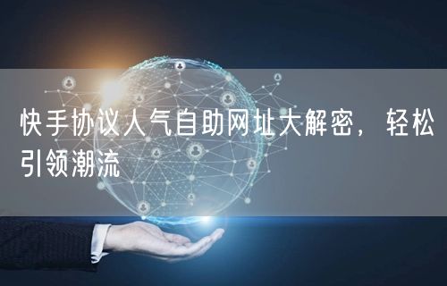 快手协议人气自助网址大解密，轻松引领潮流