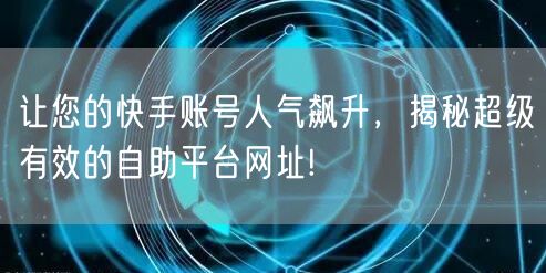 让您的快手账号人气飙升，揭秘超级有效的自助平台网址!