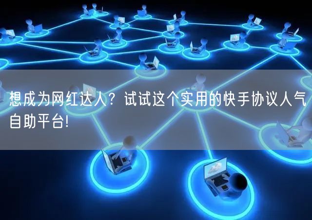 想成为网红达人？试试这个实用的快手协议人气自助平台!