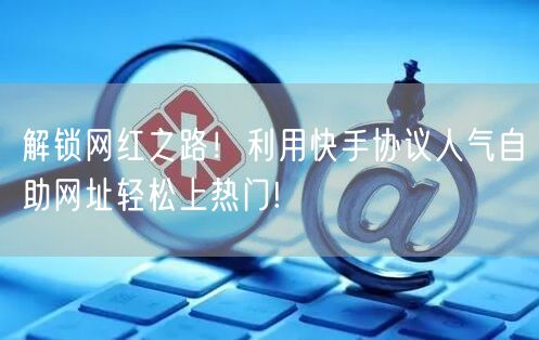 解锁网红之路！利用快手协议人气自助网址轻松上热门!