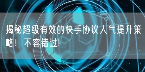 揭秘超级有效的快手协议人气提升策略！不容