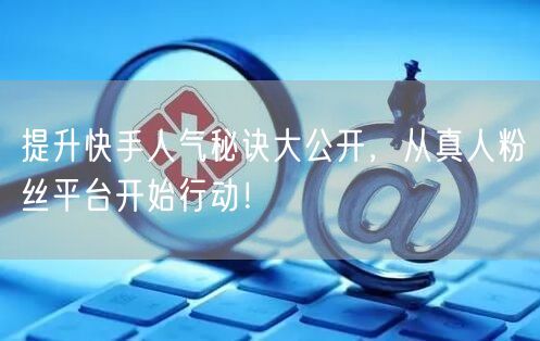 提升快手人气秘诀大公开，从真人粉丝平台开始行动！