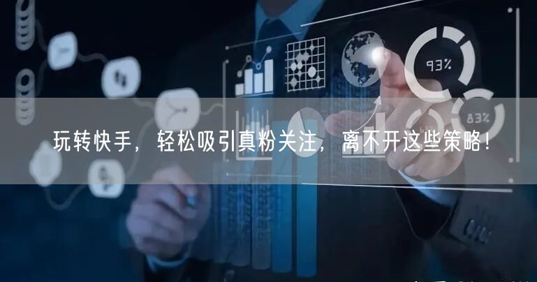 玩转快手，轻松吸引真粉关注，离不开这些策略！
