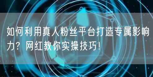 如何利用真人粉丝平台打造专属影响力？网红