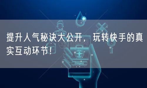 提升人气秘诀大公开，玩转快手的真实互动环