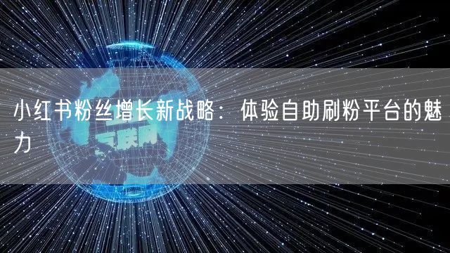 小红书粉丝增长新战略：体验自助刷粉平台的魅力