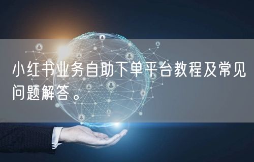 小红书业务自助下单平台教程及常见问题解答
