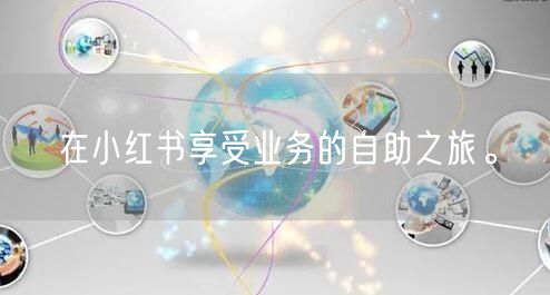 在小红书享受业务的自助之旅。