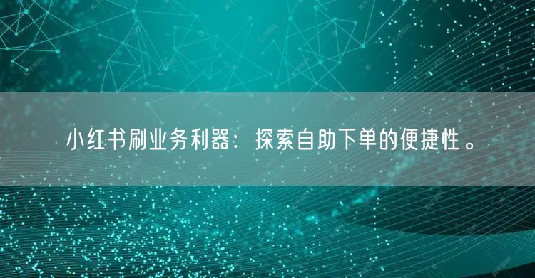 小红书刷业务利器：探索自助下单的便捷性。