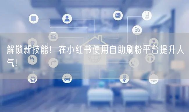 解锁新技能！在小红书使用自助刷粉平台提升人气!