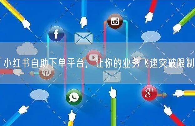 小红书自助下单平台，让你的业务飞速突破限制