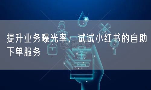 提升业务曝光率，试试小红书的自助下单服务