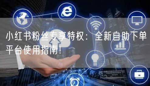 小红书粉丝专享特权：全新自助下单平台使用