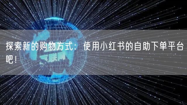 探索新的购物方式：使用小红书的自助下单平