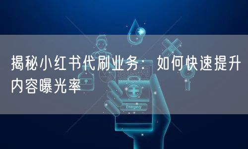 揭秘小红书代刷业务：如何快速提升内容曝光率