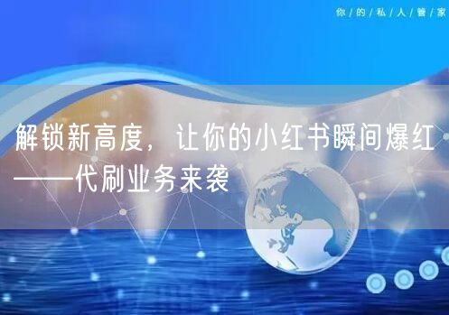 解锁新高度，让你的小红书瞬间爆红——代刷业务来袭
