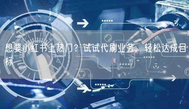 想要小红书上热门？试试代刷业务，轻松达成目标