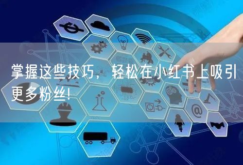 掌握这些技巧，轻松在小红书上吸引更多粉丝