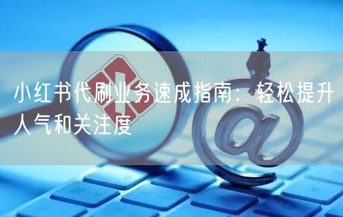 小红书代刷业务速成指南：轻松提升人气和关注度