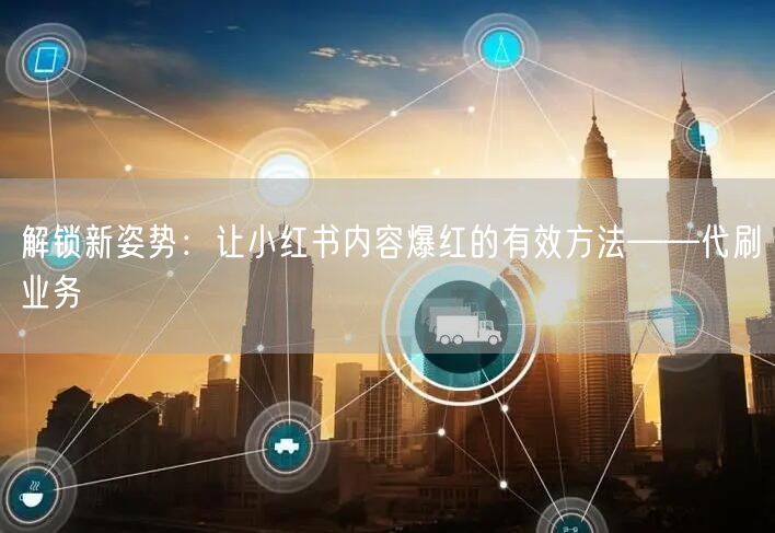 解锁新姿势：让小红书内容爆红的有效方法——代刷业务