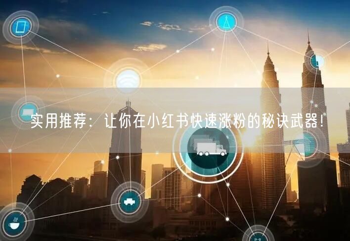 实用推荐：让你在小红书快速涨粉的秘诀武器！