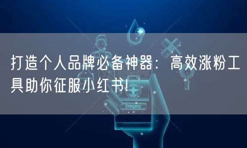 打造个人品牌必备神器：高效涨粉工具助你征服小红书!