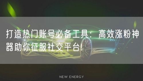 打造热门账号必备工具：高效涨粉神器助你征服社交平台!