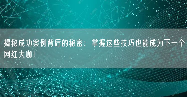 揭秘成功案例背后的秘密：掌握这些技巧也能