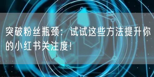突破粉丝瓶颈：试试这些方法提升你的小红书关注度！
