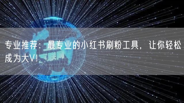 专业推荐：最专业的小红书刷粉工具，让你轻松成为大V！