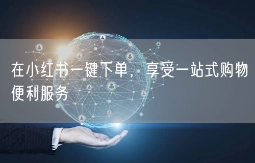 在小红书一键下单，享受一站式购物便利服务