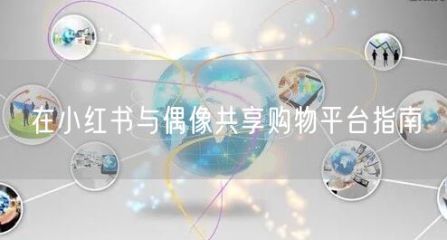 在小红书与偶像共享购物平台指南