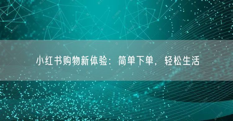 小红书购物新体验：简单下单，轻松生活