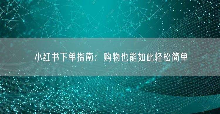 小红书下单指南：购物也能如此轻松简单