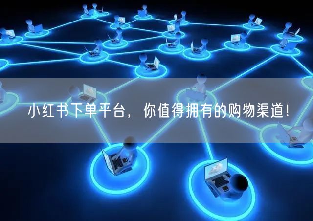小红书下单平台，你值得拥有的购物渠道！