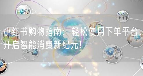 小红书购物指南：轻松使用下单平台，开启智能消费新纪元！