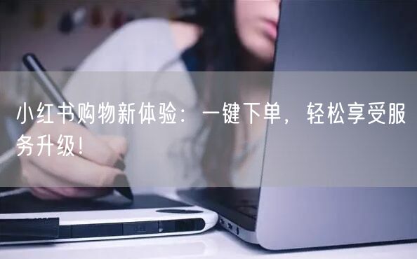 小红书购物新体验：一键下单，轻松享受服务升级！