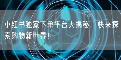 小红书独家下单平台大揭秘，快来探索购物新世界！