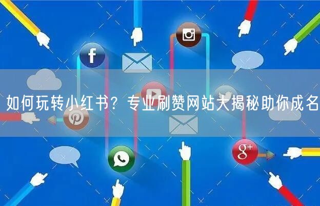 如何玩转小红书？专业刷赞网站大揭秘助你成名