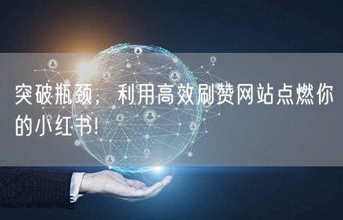 突破瓶颈，利用高效刷赞网站点燃你的小红书!
