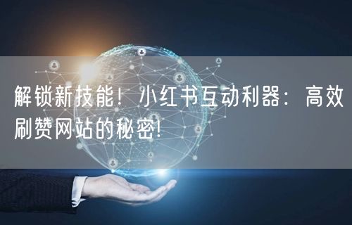 解锁新技能！小红书互动利器：高效刷赞网站的秘密!