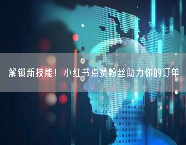 解锁新技能！小红书点赞粉丝助力你的订单
