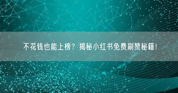 不花钱也能上榜？揭秘小红书免费刷赞秘籍！