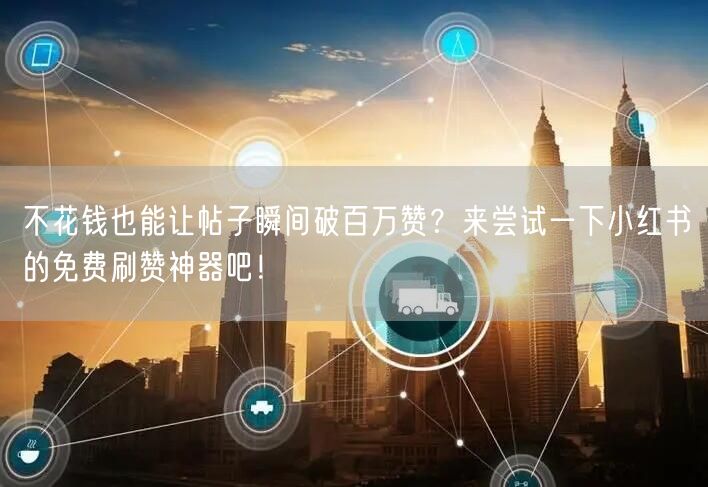 不花钱也能让帖子瞬间破百万赞？来尝试一下小红书的免费刷赞神器