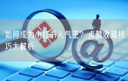 如何成为小红书人气王？点赞收藏技巧大解析